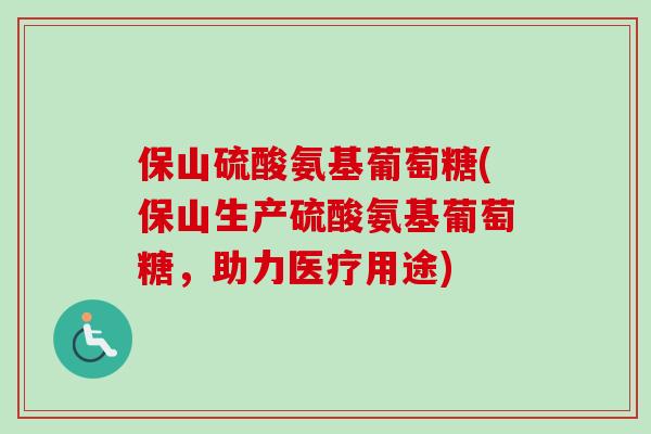 保山硫酸氨基葡萄糖(保山生产硫酸氨基葡萄糖，助力医疗用途)