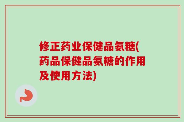 修正药业保健品氨糖(药品保健品氨糖的作用及使用方法)