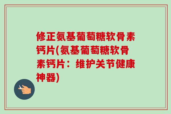 修正氨基葡萄糖软骨素钙片(氨基葡萄糖软骨素钙片：维护关节健康神器)