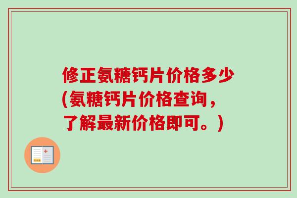 修正氨糖钙片价格多少(氨糖钙片价格查询，了解最新价格即可。)
