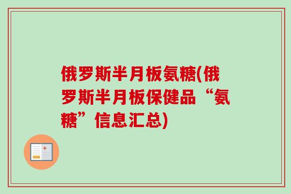 俄罗斯半月板氨糖(俄罗斯半月板保健品“氨糖”信息汇总)
