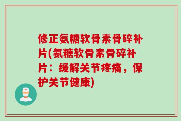 修正氨糖软骨素骨碎补片(氨糖软骨素骨碎补片：缓解关节疼痛，保护关节健康)
