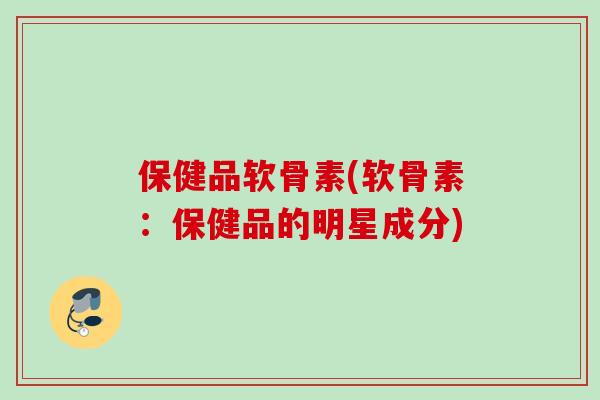 保健品软骨素(软骨素：保健品的明星成分)