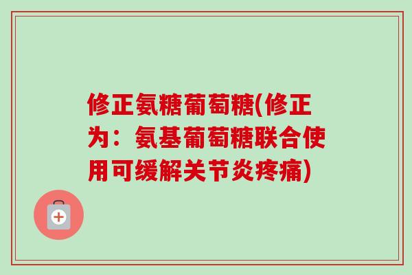 修正氨糖葡萄糖(修正为：氨基葡萄糖联合使用可缓解关节炎疼痛)