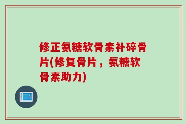 修正氨糖软骨素补碎骨片(修复骨片，氨糖软骨素助力)