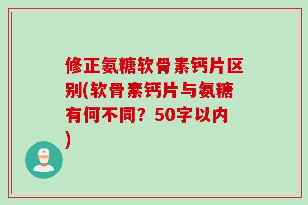 修正氨糖软骨素钙片区别(软骨素钙片与氨糖有何不同？50字以内)