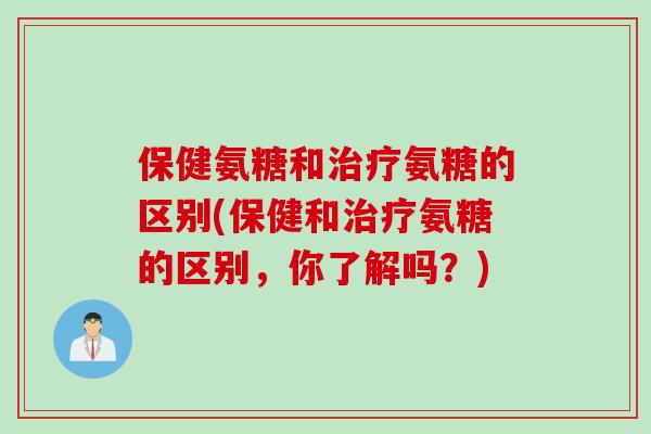 保健氨糖和治疗氨糖的区别(保健和治疗氨糖的区别，你了解吗？)