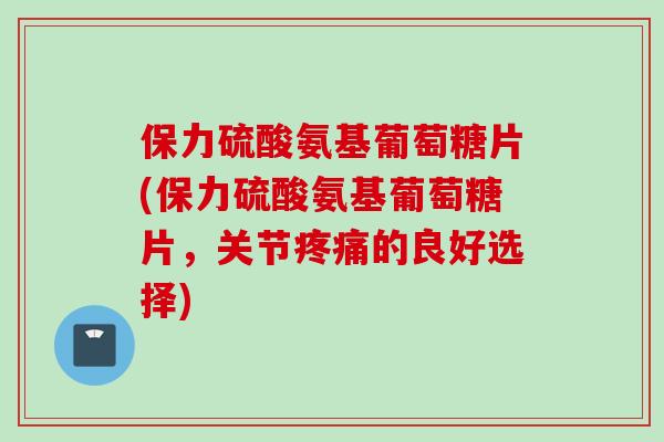 保力硫酸氨基葡萄糖片(保力硫酸氨基葡萄糖片，关节的良好选择)