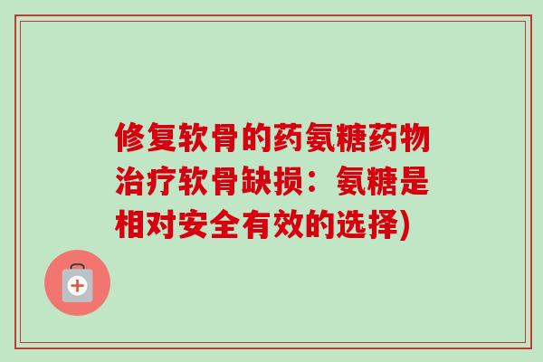 修复软骨的药氨糖药物治疗软骨缺损：氨糖是相对安全有效的选择)
