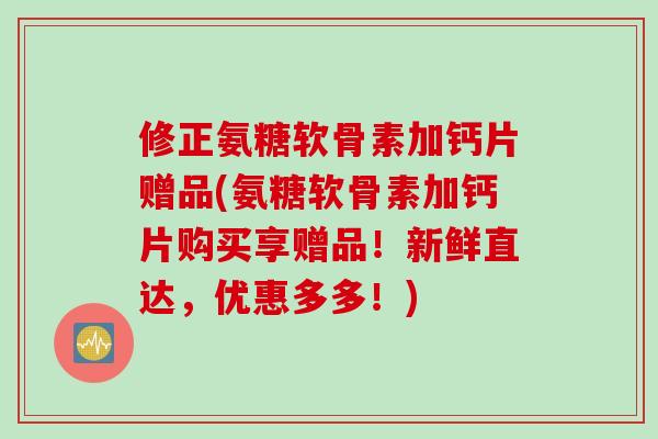 修正氨糖软骨素加钙片赠品(氨糖软骨素加钙片购买享赠品！新鲜直达，优惠多多！)