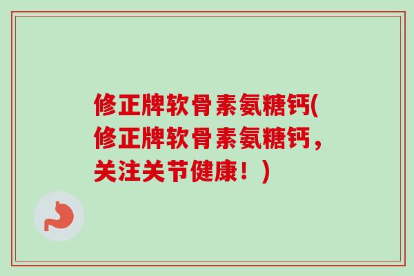 修正牌软骨素氨糖钙(修正牌软骨素氨糖钙，关注关节健康！)