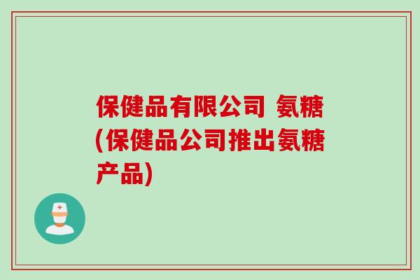 保健品有限公司 氨糖(保健品公司推出氨糖产品)