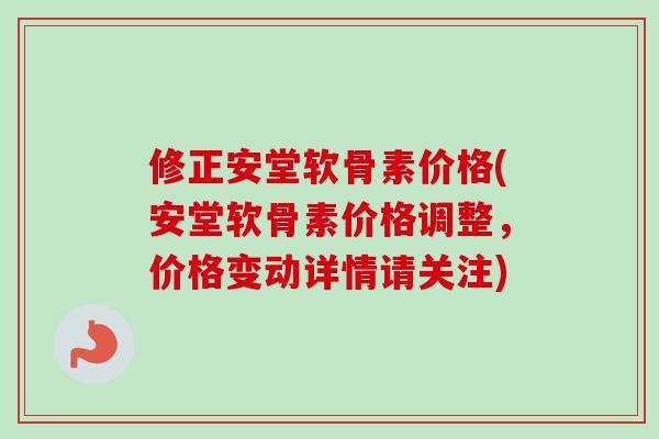 修正安堂软骨素价格(安堂软骨素价格调整，价格变动详情请关注)