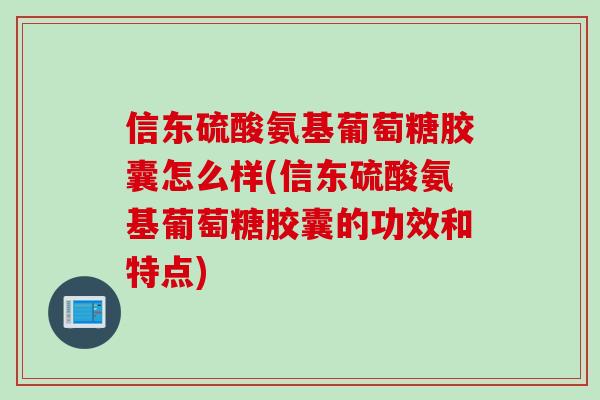 信东硫酸氨基葡萄糖胶囊怎么样(信东硫酸氨基葡萄糖胶囊的功效和特点)