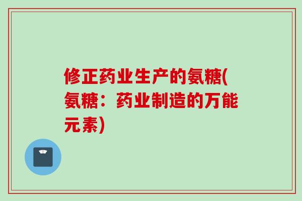 修正药业生产的氨糖(氨糖：药业制造的万能元素)