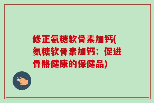 修正氨糖软骨素加钙(氨糖软骨素加钙：促进骨骼健康的保健品)