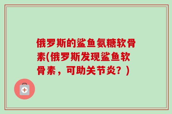 俄罗斯的鲨鱼氨糖软骨素(俄罗斯发现鲨鱼软骨素，可助关节炎？)