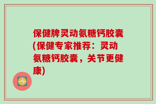 保健牌灵动氨糖钙胶囊(保健专家推荐：灵动氨糖钙胶囊，关节更健康)