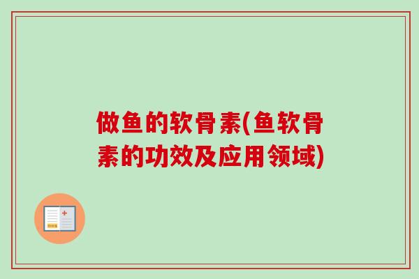 做鱼的软骨素(鱼软骨素的功效及应用领域)
