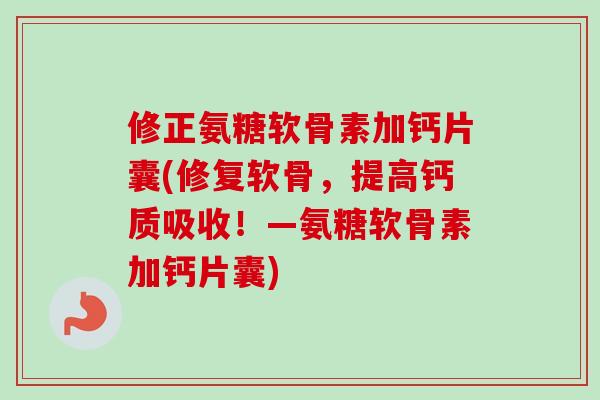 修正氨糖软骨素加钙片囊(修复软骨，提高钙质吸收！—氨糖软骨素加钙片囊)