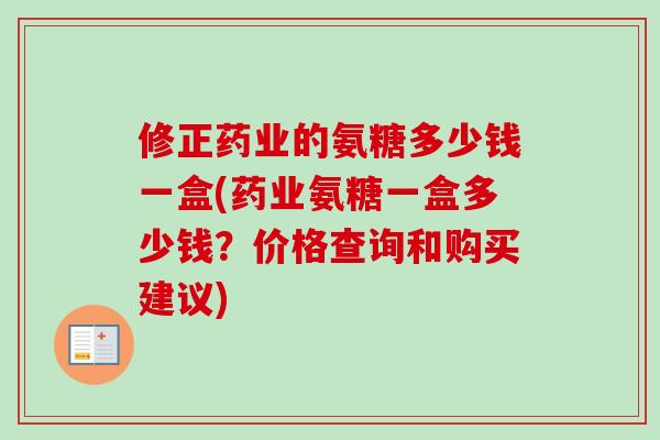 修正药业的氨糖多少钱一盒(药业氨糖一盒多少钱？价格查询和购买建议)