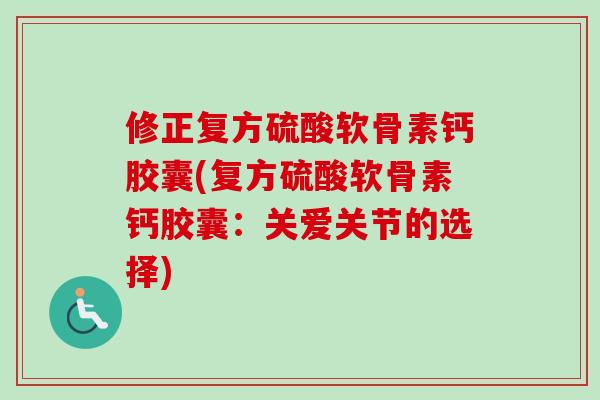 修正复方硫酸软骨素钙胶囊(复方硫酸软骨素钙胶囊:关爱关节的选择) 修正复方硫酸软骨素钙胶囊(复方硫酸软骨素钙胶囊:关爱关节的选择)