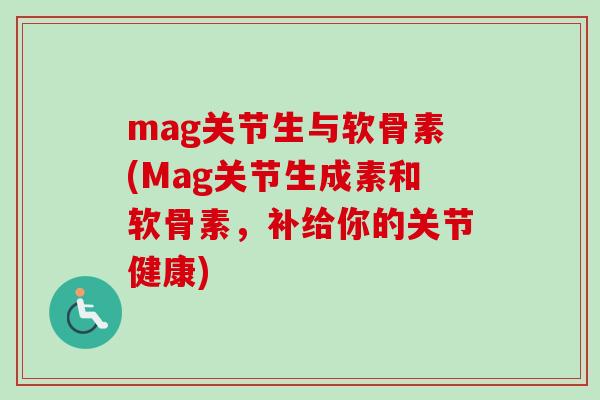 mag关节生与软骨素(Mag关节生成素和软骨素，补给你的关节健康)