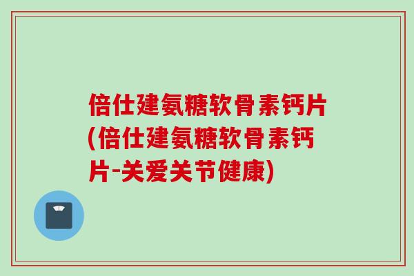 倍仕建氨糖软骨素钙片(倍仕建氨糖软骨素钙片-关爱关节健康)