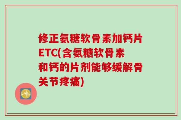 修正氨糖软骨素加钙片ETC(含氨糖软骨素和钙的片剂能够缓解骨关节疼痛)
