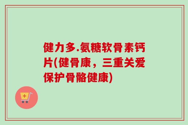 健力多.氨糖软骨素钙片(健骨康，三重关爱保护骨骼健康)