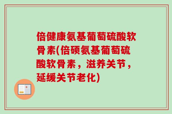 倍健康氨基葡萄硫酸软骨素(倍硕氨基葡萄硫酸软骨素，滋养关节，延缓关节老化)
