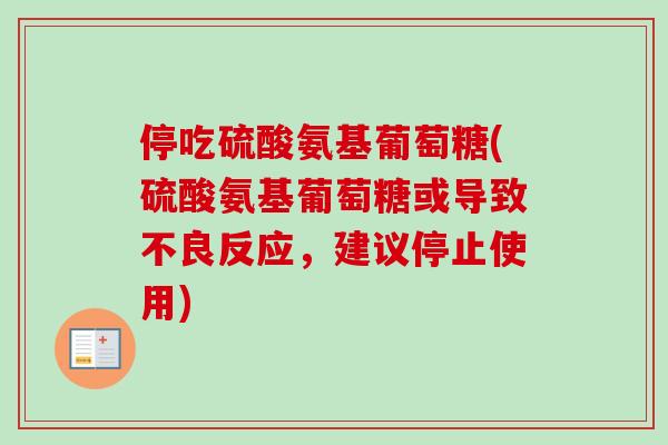 停吃硫酸氨基葡萄糖(硫酸氨基葡萄糖或导致不良反应，建议停止使用)