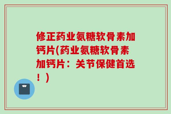 修正药业氨糖软骨素加钙片(药业氨糖软骨素加钙片：关节保健首选！)