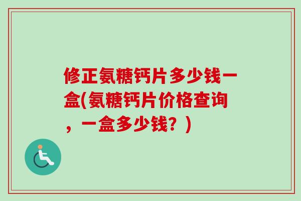修正氨糖钙片多少钱一盒(氨糖钙片价格查询，一盒多少钱？)