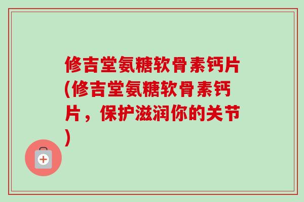 修吉堂氨糖软骨素钙片(修吉堂氨糖软骨素钙片，保护滋润你的关节)