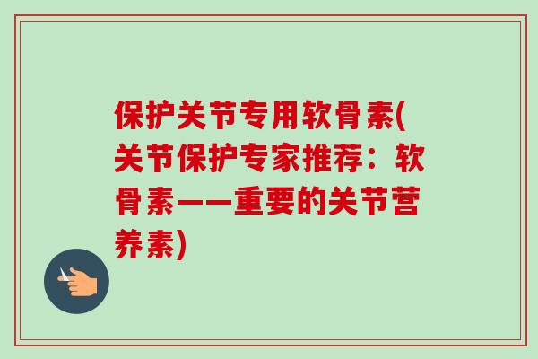 保护关节专用软骨素(关节保护专家推荐：软骨素——重要的关节营养素)