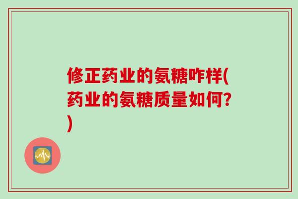 修正药业的氨糖咋样(药业的氨糖质量如何？)