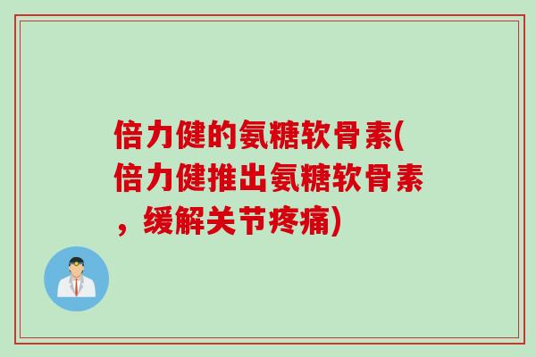 倍力健的氨糖软骨素(倍力健推出氨糖软骨素，缓解关节)