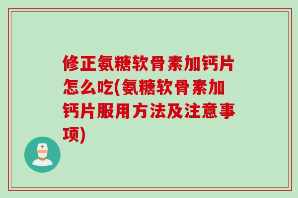 修正氨糖软骨素加钙片怎么吃(氨糖软骨素加钙片服用方法及注意事项)
