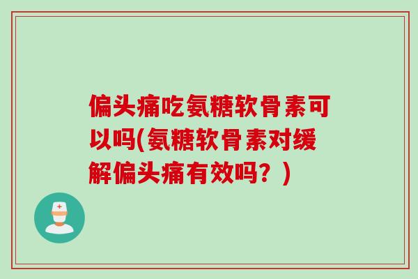 偏头痛吃氨糖软骨素可以吗(氨糖软骨素对缓解偏头痛有效吗？)