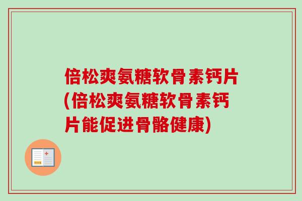 倍松爽氨糖软骨素钙片(倍松爽氨糖软骨素钙片能促进骨骼健康)