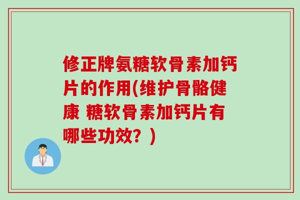 修正牌氨糖软骨素加钙片的作用(维护骨骼健康 糖软骨素加钙片有哪些功效？)
