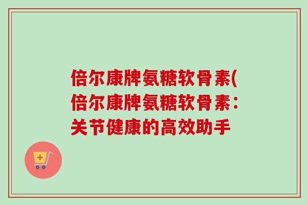 倍尔康牌氨糖软骨素(倍尔康牌氨糖软骨素：关节健康的高效助手