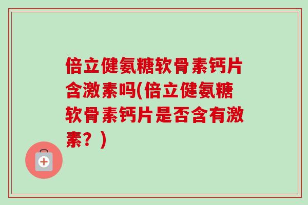 倍立健氨糖软骨素钙片含激素吗(倍立健氨糖软骨素钙片是否含有激素？)