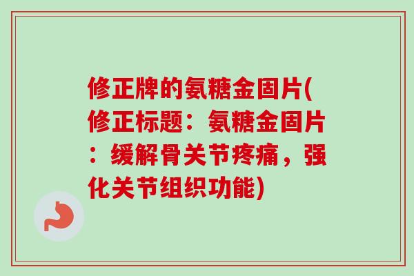修正牌的氨糖金固片(修正标题：氨糖金固片：缓解骨关节疼痛，强化关节组织功能)