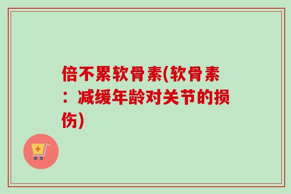 倍不累软骨素(软骨素：减缓年龄对关节的损伤)