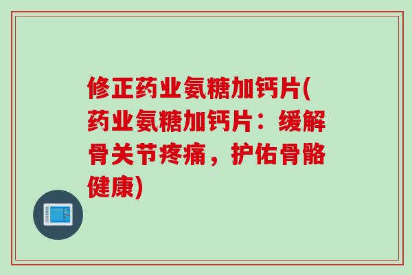 修正药业氨糖加钙片(药业氨糖加钙片:缓解骨关节,护佑骨骼健康) 修正药业氨糖加钙片(药业氨糖加钙片:缓解骨关节,护佑骨骼健康)