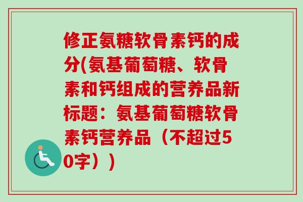 修正氨糖软骨素钙的成分(氨基葡萄糖、软骨素和钙组成的营养品新标题：氨基葡萄糖软骨素钙营养品（不超过50字）)