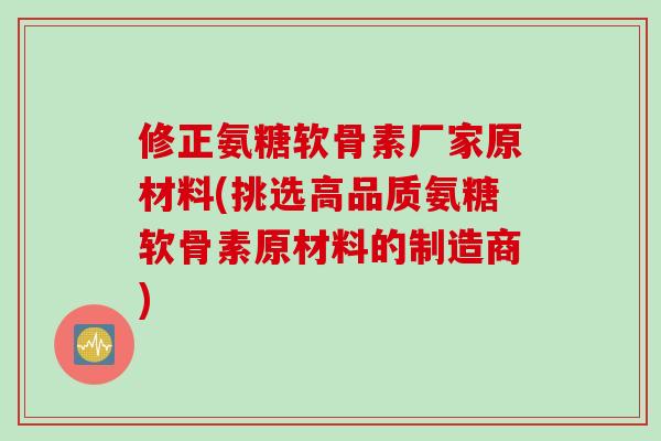 修正氨糖软骨素厂家原材料(挑选高品质氨糖软骨素原材料的制造商)