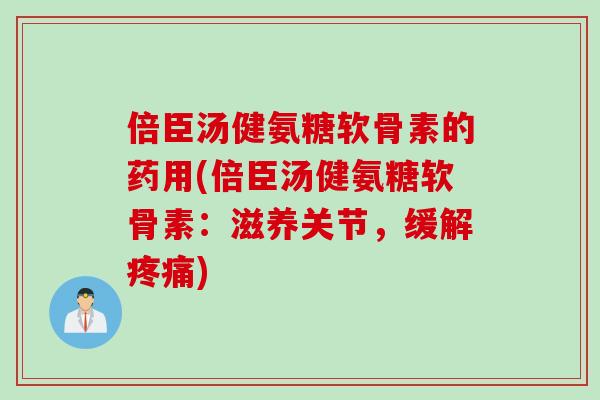 倍臣汤健氨糖软骨素的药用(倍臣汤健氨糖软骨素：滋养关节，缓解疼痛)